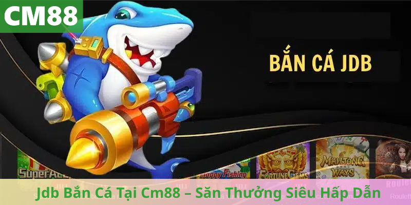 Jdb Bắn Cá Tại Cm88 – Săn Thưởng Siêu Hấp Dẫn